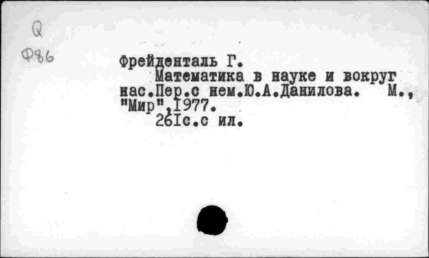 ﻿(2
Фи	Фрейденталь Г. Математика в науке и вокруг нас.Пер.с нем.Ю.А.Данилова.	М., "Мир”.1977. 2ь1с.с ил.